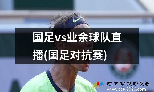 国足vs业余球队直播(国足对抗赛)