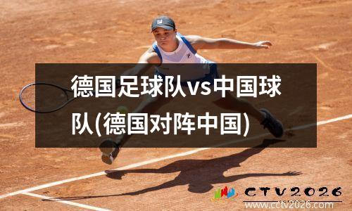 德国足球队vs中国球队(德国对阵中国)