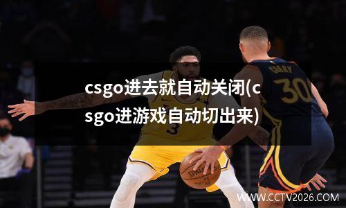 csgo进去就自动关闭(csgo进游戏自动切出来)