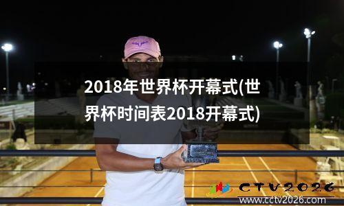 2018年世界杯开幕式(世界杯时间表2018开幕式)