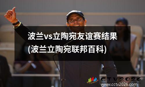 波兰vs立陶宛友谊赛结果(波兰立陶宛联邦百科)