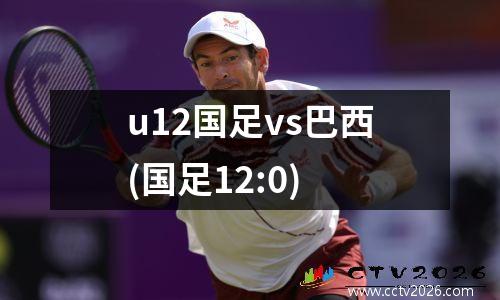 u12国足vs巴西(国足12:0)