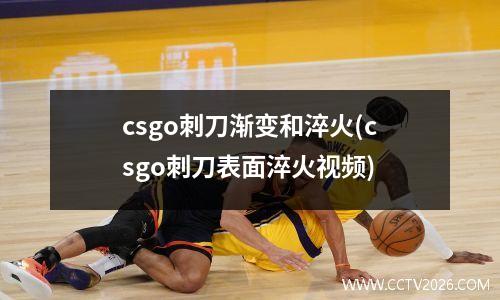 csgo刺刀渐变和淬火(csgo刺刀表面淬火视频)