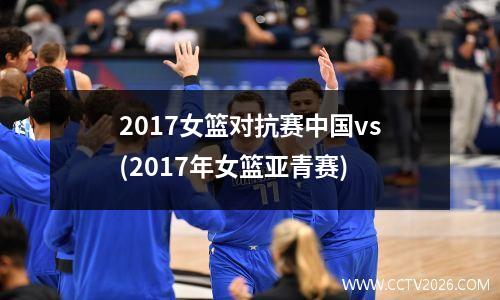 2017女篮对抗赛中国vs(2017年女篮亚青赛)