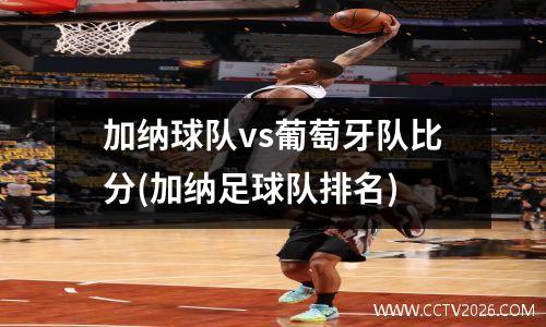 加纳球队vs葡萄牙队比分(加纳足球队排名)