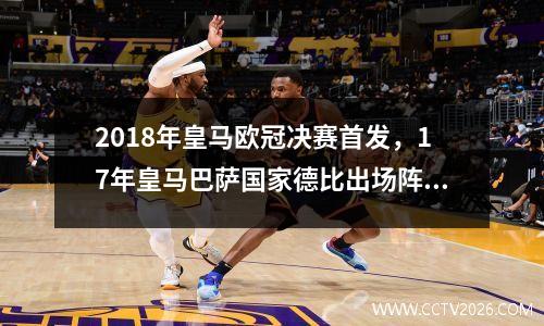2018年皇马欧冠决赛首发，17年皇马巴萨国家德比出场阵容