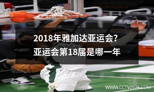 2018年雅加达亚运会？亚运会第18届是哪一年