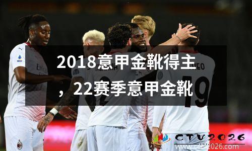 2018意甲金靴得主，22赛季意甲金靴