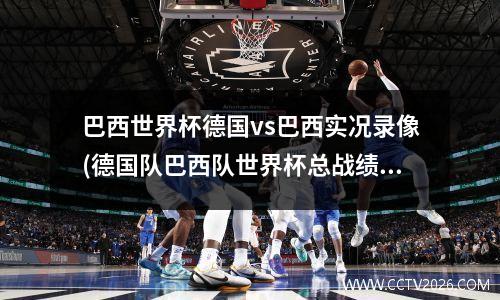 巴西世界杯德国vs巴西实况录像(德国队巴西队世界杯总战绩对比)
