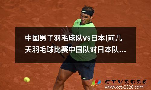 中国男子羽毛球队vs日本(前几天羽毛球比赛中国队对日本队)