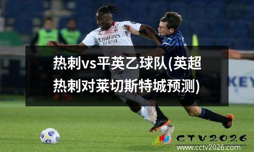 热刺vs平英乙球队(英超热刺对莱切斯特城预测)