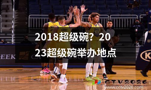 2018超级碗？2023超级碗举办地点