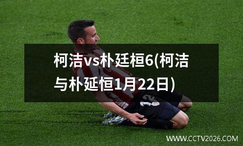柯洁vs朴廷桓6(柯洁与朴延恒1月22日)