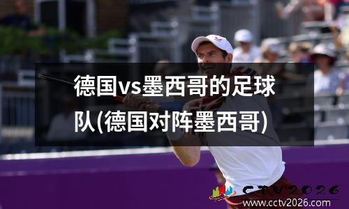 德国vs墨西哥的足球队(德国对阵墨西哥)