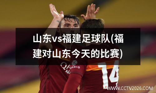 山东vs福建足球队(福建对山东今天的比赛)