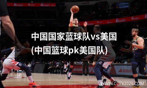 中国国家蓝球队vs美国(中国篮球pk美国队)