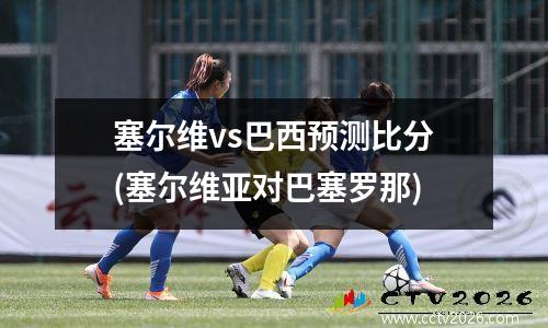 塞尔维vs巴西预测比分(塞尔维亚对巴塞罗那)