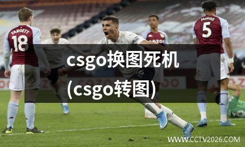 csgo换图死机(csgo转图)