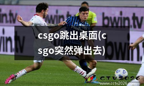 csgo跳出桌面(csgo突然弹出去)