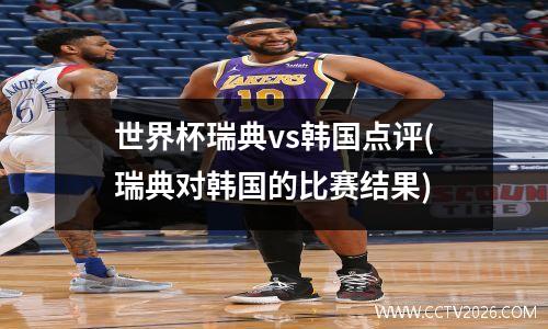 世界杯瑞典vs韩国点评(瑞典对韩国的比赛结果)