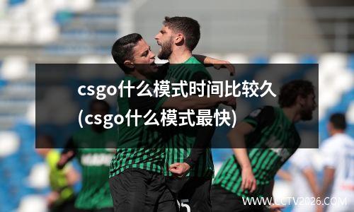 csgo什么模式时间比较久(csgo什么模式最快)
