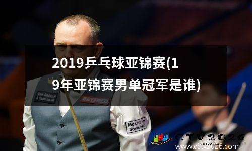 2019乒乓球亚锦赛(19年亚锦赛男单冠军是谁)