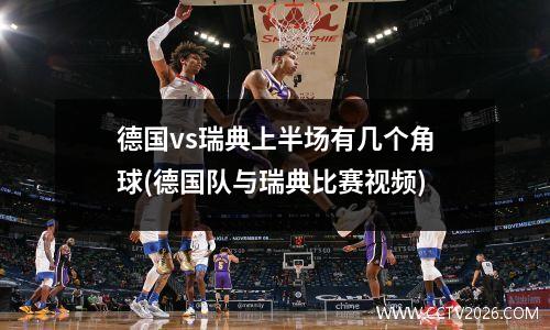 德国vs瑞典上半场有几个角球(德国队与瑞典比赛视频)