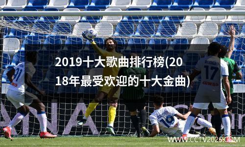 2019十大歌曲排行榜(2018年最受欢迎的十大金曲)