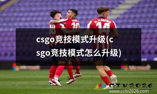 csgo竞技模式升级(csgo竞技模式怎么升级)