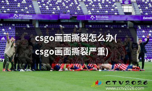 csgo画面撕裂怎么办(csgo画面撕裂严重)