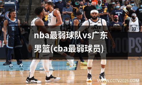 nba最弱球队vs广东男篮(cba最弱球员)