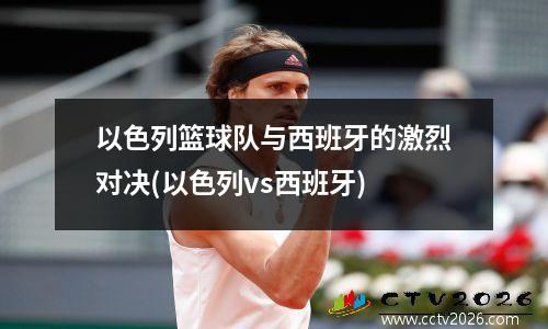 以色列篮球队与西班牙的激烈对决(以色列vs西班牙)