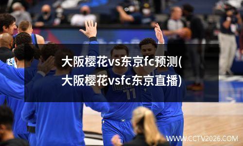 大阪樱花vs东京fc预测(大阪樱花vsfc东京直播)