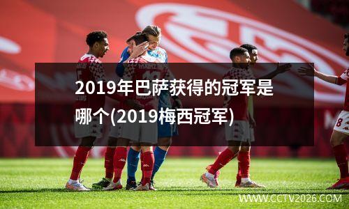 2019年巴萨获得的冠军是哪个(2019梅西冠军)