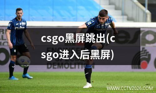 csgo黑屏跳出(csgo进入后黑屏)