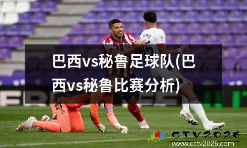 巴西vs秘鲁足球队(巴西vs秘鲁比赛分析)