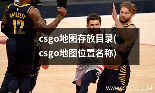 csgo地图存放目录(csgo地图位置名称)