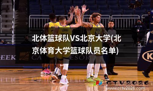 北体篮球队VS北京大学(北京体育大学篮球队员名单)