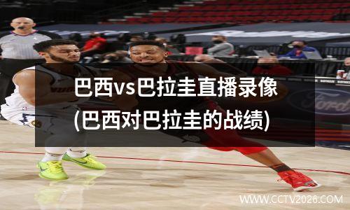 巴西vs巴拉圭直播录像(巴西对巴拉圭的战绩)