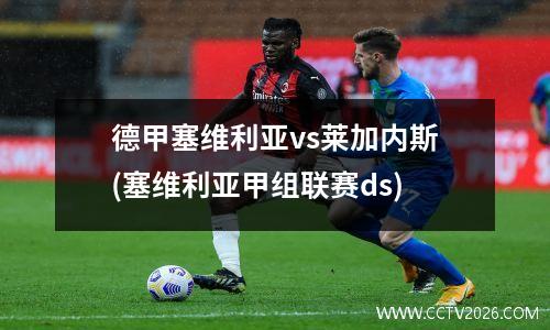 德甲塞维利亚vs莱加内斯(塞维利亚甲组联赛ds)