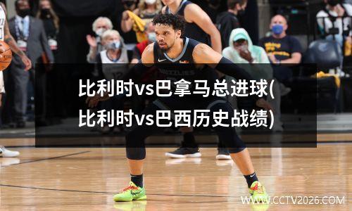 比利时vs巴拿马总进球(比利时vs巴西历史战绩)
