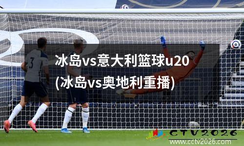 冰岛vs意大利篮球u20(冰岛vs奥地利重播)