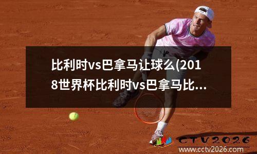 比利时vs巴拿马让球么(2018世界杯比利时vs巴拿马比分)