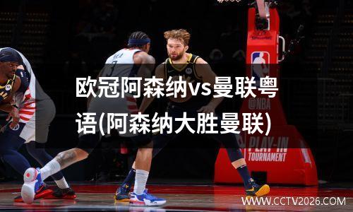 欧冠阿森纳vs曼联粤语(阿森纳大胜曼联)