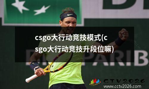 csgo大行动竞技模式(csgo大行动竞技升段位嘛)