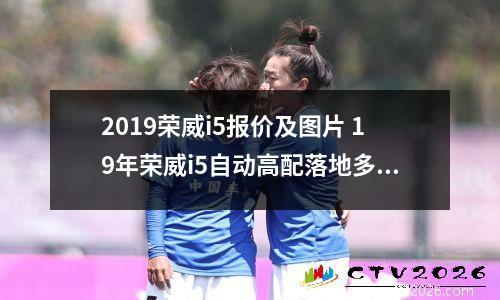 2019荣威i5报价及图片 19年荣威i5自动高配落地多少