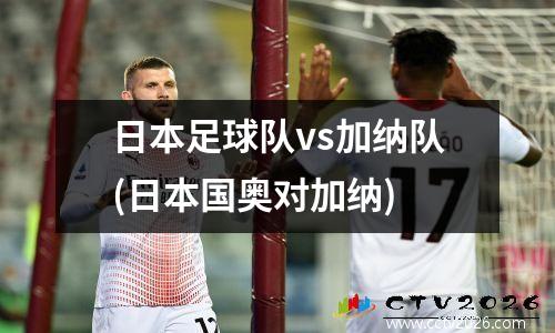 日本足球队vs加纳队(日本国奥对加纳)