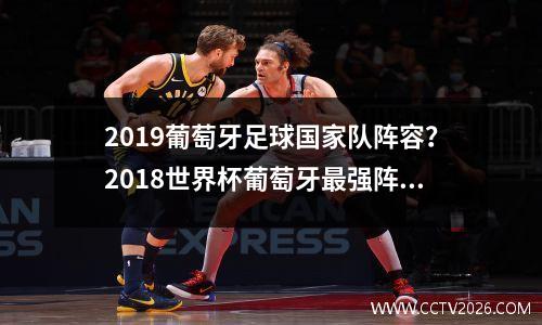 2019葡萄牙足球国家队阵容？2018世界杯葡萄牙最强阵容