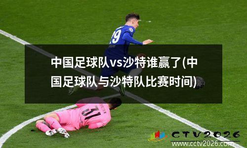 中国足球队vs沙特谁赢了(中国足球队与沙特队比赛时间)