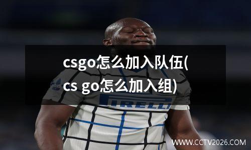 csgo怎么加入队伍(cs go怎么加入组)